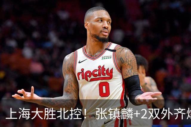 上海大胜北控！张镇麟+2双外齐爆，2首发辅助，廖三宁张帆死顶！